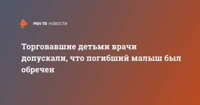 Константин Свитнев - Торговавшие детьми врачи допускали, что погибший малыш был обречен - ren.tv