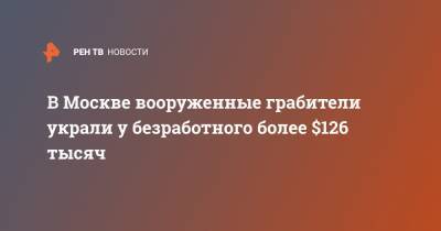 В Москве вооруженные грабители украли у безработного более $126 тысяч