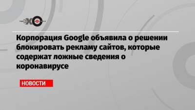 Корпорация Google объявила о решении блокировать рекламу сайтов, которые содержат ложные сведения о коронавирусе