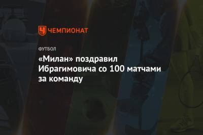 «Милан» поздравил Ибрагимовича со 100 матчами за команду