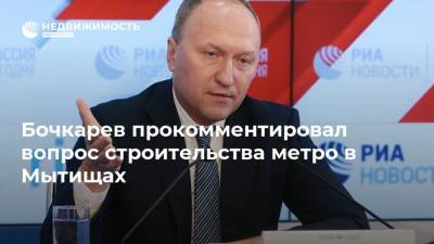 Бочкарев прокомментировал вопрос строительства метро в Мытищах