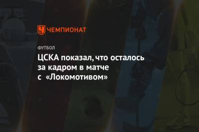 ЦСКА показал, что осталось за кадром в матче с «Локомотивом»