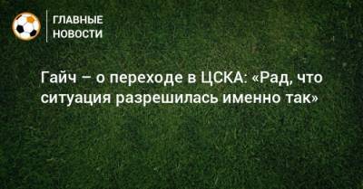 Гайч – о переходе в ЦСКА: «Рад, что ситуация разрешилась именно так»