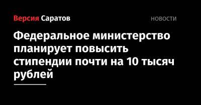 Федеральное министерство планирует повысить стипендии почти на 10 тысяч рублей