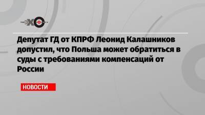 Депутат ГД от КПРФ Леонид Калашников допустил, что Польша может обратиться в суды с требованиями компенсаций от России