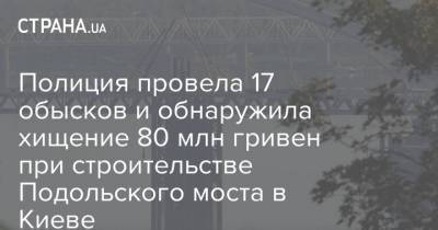 Полиция провела 17 обысков и обнаружила хищение 80 млн гривен при строительстве Подольского моста в Киеве