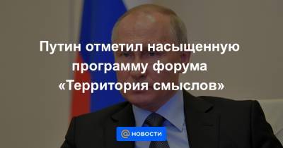 Путин отметил насыщенную программу форума «Территория смыслов»