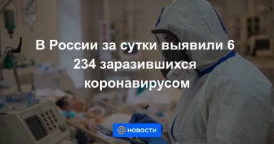 В России за сутки выявили 6 234 заразившихся коронавирусом