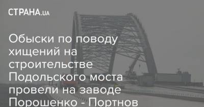 Обыски по поводу хищений на строительстве Подольского моста провели на заводе Порошенко - Портнов