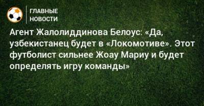 Агент Жалолиддинова Белоус: «Да, узбекистанец будет в «Локомотиве». Этот футболист сильнее Жоау Мариу и будет определять игру команды»