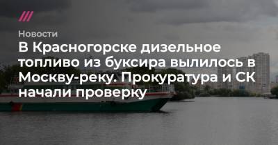 В Красногорске дизельное топливо из буксира вылилось в Москву-реку. Прокуратура и СК начали проверку
