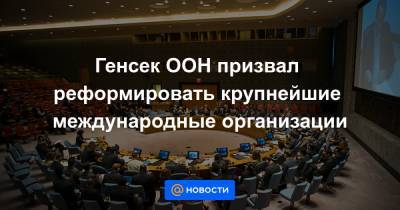 Генсек ООН призвал реформировать крупнейшие международные организации