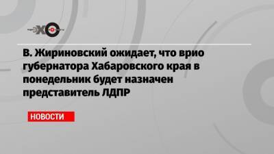 В. Жириновский ожидает, что врио губернатора Хабаровского края в понедельник будет назначен представитель ЛДПР