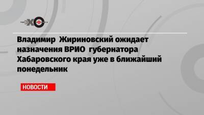 Владимир Жириновский ожидает назначения ВРИО губернатора Хабаровского края уже в ближайший понедельник