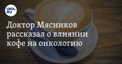 Доктор Мясников рассказал о влиянии кофе на онкологию