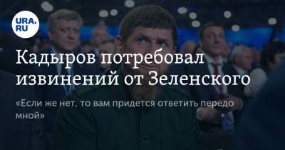 Кадыров потребовал извинений от Зеленского. «Если же нет, то вам придется ответить передо мной»