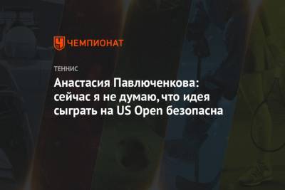 Анастасия Павлюченкова: сейчас я не думаю, что идея сыграть на US Open безопасна