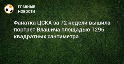 Фанатка ЦСКА за 72 недели вышила портрет Влашича площадью 1296 квадратных сантиметра