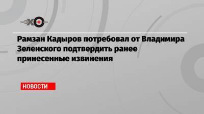 Рамзан Кадыров потребовал от Владимира Зеленского подтвердить ранее принесенные извинения