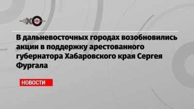 В дальневосточных городах возобновились акции в поддержку арестованного губернатора Хабаровского края Сергея Фургала