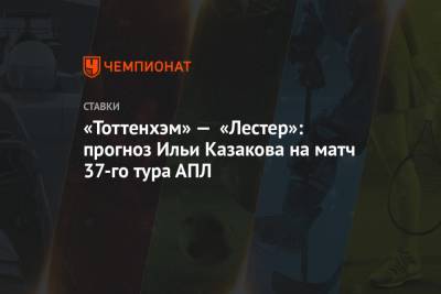 «Тоттенхэм» — «Лестер»: прогноз Ильи Казакова на матч 37-го тура АПЛ