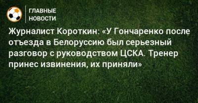 Журналист Короткин: «У Гончаренко после отъезда в Белоруссию был серьезный разговор с руководством ЦСКА. Тренер принес извинения, их приняли»