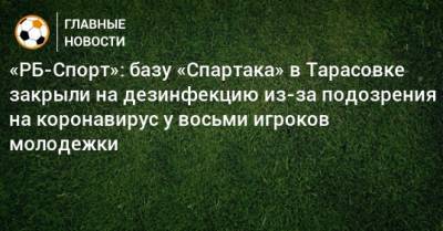 «РБ-Спорт»: базу «Спартака» в Тарасовке закрыли на дезинфекцию из-за подозрения на коронавирус у восьми игроков молодежки