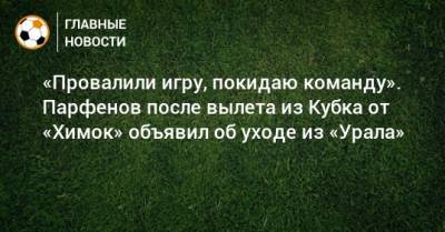 «Провалили игру, покидаю команду». Парфенов после вылета из Кубка от «Химок» объявил об уходе из «Урала»