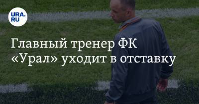 Главный тренер ФК «Урал» уходит в отставку