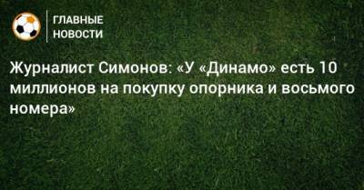 Журналист Симонов: «У «Динамо» есть 10 миллионов на покупку опорника и восьмого номера»