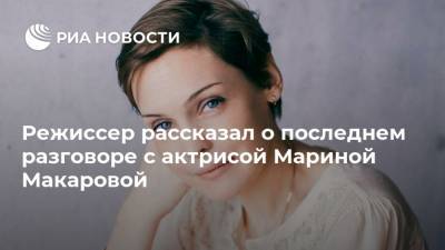 Режиссер рассказал о последнем разговоре с актрисой Мариной Макаровой