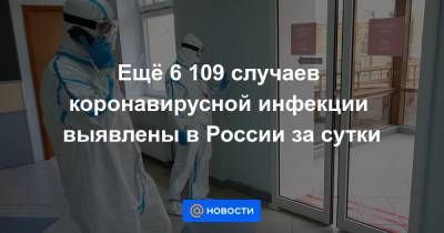 Ещё 6 109 случаев коронавирусной инфекции выявлены в России за сутки