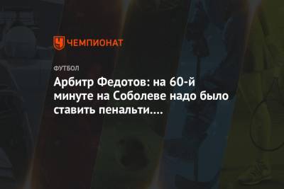 Арбитр Федотов: на 60-й минуте на Соболеве надо было ставить пенальти. Это большой скандал