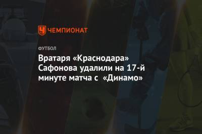 Вратаря «Краснодара» Сафонова удалили на 17-й минуте матча с «Динамо»