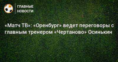 «Матч ТВ»: «Оренбург» ведет переговоры с главным тренером «Чертаново» Осинькин