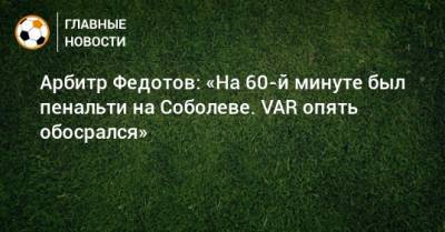Арбитр Федотов: «На 60-й минуте был пенальти на Соболеве. VAR опять обосрался»