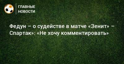 Федун – о судействе в матче «Зенит» – Спартак»: «Не хочу комментировать»