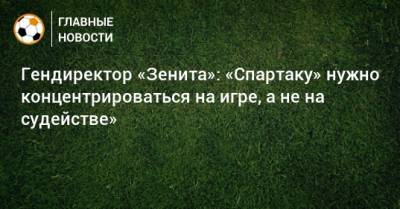 Гендиректор «Зенита»: «Спартаку» нужно концентрироваться на игре, а не на судействе»