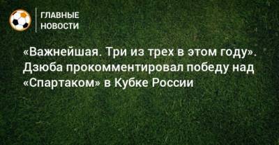 «Важнейшая. Три из трех в этом году». Дзюба прокомментировал победу над «Спартаком» в Кубке России