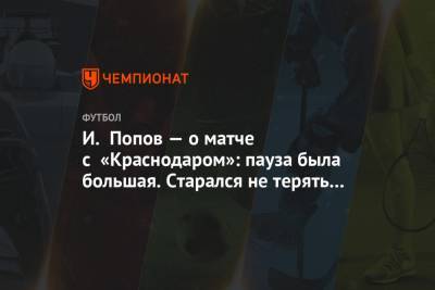И. Попов — о матче с «Краснодаром»: пауза была большая. Старался не терять концентрацию