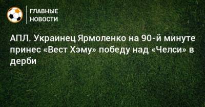 АПЛ. Украинец Ярмоленко на 90-й минуте принес «Вест Хэму» победу над «Челси» в дерби