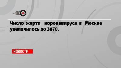 Число жертв коронавируса в Москве увеличилось до 3870.