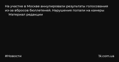 На участке в Москве аннулировали результаты голосования из-за вбросов бюллетеней. Нарушения попали на камеры Материал редакции