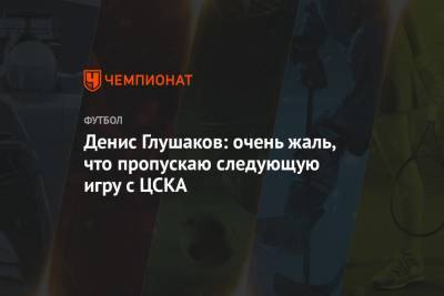 Денис Глушаков: очень жаль, что пропускаю следующую игру с ЦСКА