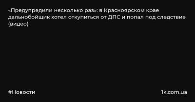 «Предупредили несколько раз»: в Красноярском крае дальнобойщик хотел откупиться от ДПС и попал под следствие (видео)