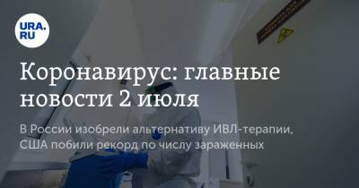 Коронавирус: главные новости 2 июля. В России изобрели альтернативу ИВЛ-терапии, США побили рекорд по числу зараженных