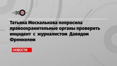 Татьяна Москалькова попросила правоохранительные органы проверить инцидент с журналистом Давидом Френкелем
