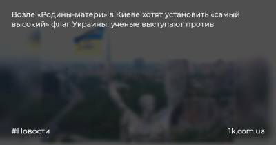 Возле «Родины-матери» в Киеве хотят установить «самый высокий» флаг Украины, ученые выступают против