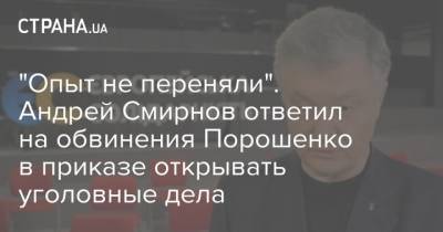"Опыт не переняли". Андрей Смирнов ответил на обвинения Порошенко в приказе открывать уголовные дела