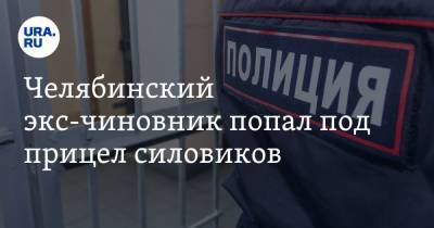Челябинский экс-чиновник попал под прицел силовиков